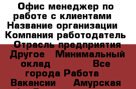 Офис-менеджер по работе с клиентами › Название организации ­ Компания-работодатель › Отрасль предприятия ­ Другое › Минимальный оклад ­ 20 000 - Все города Работа » Вакансии   . Амурская обл.,Благовещенский р-н